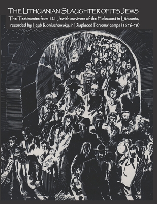 The Lithuanian Slaughter of its Jews: The Testimonies of 121 Jewish survivors of the Holocaust in Lithuanian, recorded by Leyb Koniuchowsky, in Displaced Persons' Camps (1946-48) - Boyarin, Jonathan (Translated by), and Koniuchowsky, Leyb