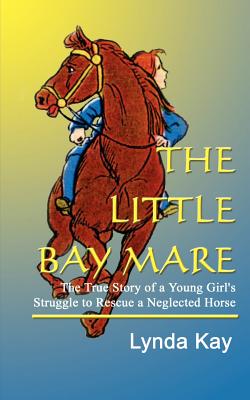 The Little Bay Mare: The True Story of a Young Girl's Struggle to Rescue a Neglected Horse - Kay, Lynda