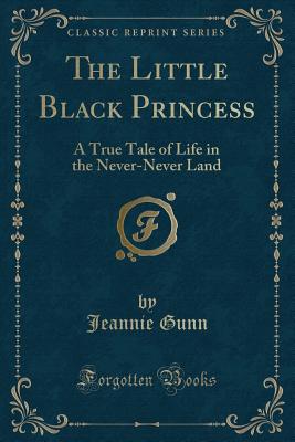 The Little Black Princess: A True Tale of Life in the Never-Never Land (Classic Reprint) - Gunn, Jeannie