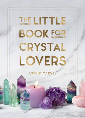 The Little Book for Crystal Lovers: Simple Tips to Take Your Crystal Collection to the Next Level - Carvel, Astrid