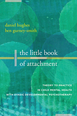 The Little Book of Attachment: Theory to Practice in Child Mental Health with Dyadic Developmental Psychotherapy - Hughes, Daniel A, and Gurney-Smith, Ben