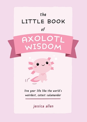 The Little Book of Axolotl Wisdom: Live Your Life Like the World's Weirdest, Cutest Salamander - Allen, Jessica