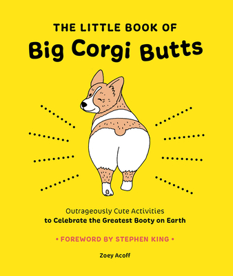 The Little Book of Big Corgi Butts: Outrageously Cute Activities to Celebrate the Greatest Booty on Earth - Acoff, Zoey, and King, Stephen (Foreword by)