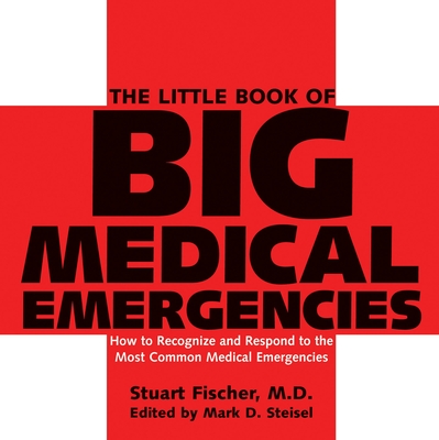The Little Book of Big Medical Emergencies: How to Recognize and Respond to the Most Common Medical Emergencies - Fischer, Stuart, and Steisel, Mark D