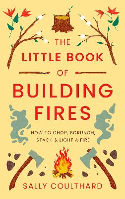 The Little Book of Building Fires: How to Chop, Scrunch, Stack and Light a Fire - Coulthard, Sally