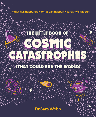 The Little Book of Cosmic Catastrophes (That Could End the World): What Has Happened What Can Happen What Will Happen - Webb, Dr.