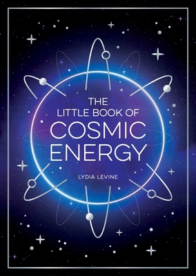 The Little Book of Cosmic Energy: A Beginner's Guide to Harnessing the Power of the Universe - Levine, Lydia