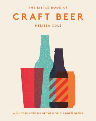 The Little Book of Craft Beer: A Guide to Over 100 of the World's Finest Brews - Cole, Melissa