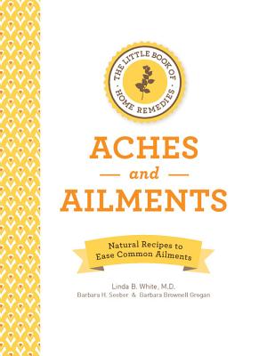 The Little Book of Home Remedies, Aches and Ailments: Natural Recipes to Ease Common Ailments - White, Linda B, and Seeber, Barbara H, and Brownell Grogan, Barbara