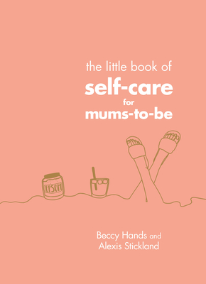 The Little Book of Self-Care for Mums-To-Be - Hands, Beccy, and Stickland, Alexis