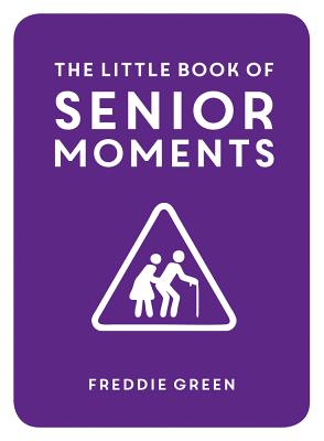 The Little Book of Senior Moments: A Timeless Collection of Comedy Quotes and Quips for Growing Old, Not Up - Green, Freddie