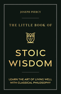 The Little Book of Stoic Wisdom: Learn the Art of Living Well with Classic Philosophy