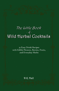 The Little Book of Wild Herbal Cocktails: 32 Easy Drink Recipes with Edible Flowers, Berries, Fruits, and Everyday Herbs