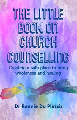 The Little Book on Church Counselling: Creating a Safe Place to bring Wholeness and Healing - Du Plessis, Rennie