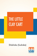 The Little Clay Cart: [M cchaka ika] A Hindu Drama Attributed To King Sh draka Translated From The Original Sanskrit And Pr krits Into English Prose And Verse By Arthur William Ryder