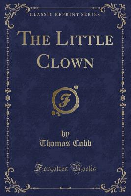 The Little Clown (Classic Reprint) - Cobb, Thomas, Mr.