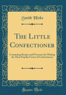 The Little Confectioner: Containing Recipes and Processes for Making the More Popular Forms of Confectionery (Classic Reprint)