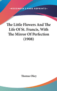 The Little Flowers And The Life Of St. Francis, With The Mirror Of Perfection (1908)