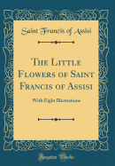 The Little Flowers of Saint Francis of Assisi: With Eight Illustrations (Classic Reprint)