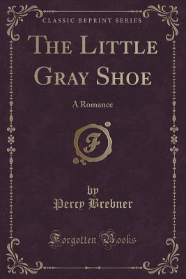 The Little Gray Shoe: A Romance (Classic Reprint) - Brebner, Percy