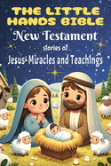 The Little Hands Bible: New Testament Bible Stories for Children - Jesus' Miracles and Teachings: Discovering Jesus's Love and Miracles for Little Hearts