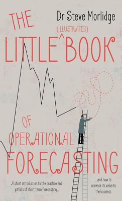 The Little (illustrated) Book of Operational Forecasting: A short introduction to the practice and pitfalls of short term forecasting - and how to increase its value to the business - Morlidge, Dr Steve
