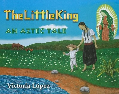 The Little King: An Aztec Tale - Lopez, Victoria