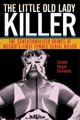 The Little Old Lady Killer: The Sensationalized Crimes of Mexico's First Female Serial Killer - Cervantes, Susana Vargas