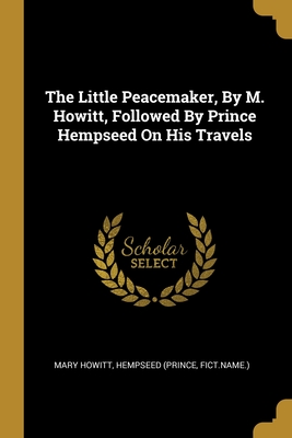 The Little Peacemaker, By M. Howitt, Followed By Prince Hempseed On His Travels - Howitt, Mary, and (Prince, Hempseed, and Fict Name )