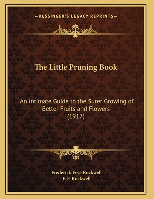 The Little Pruning Book: An Intimate Guide to the Surer Growing of Better Fruits and Flowers (1917) - Rockwell, Frederick Frye, and Rockwell, F F