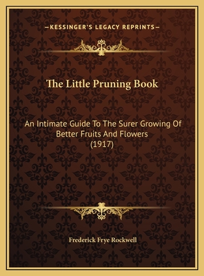 The Little Pruning Book: An Intimate Guide To The Surer Growing Of Better Fruits And Flowers (1917) - Rockwell, Frederick Frye