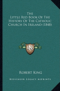 The Little Red Book Of The History Of The Catholic Church In Ireland (1848) - King, Robert, M.D.