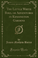 The Little White Bird, or Adventures in Kensington Gardens (Classic Reprint)