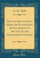 The Liturgy of Saint Mark the Evangelist, or According to the Use of the Alexandrian Church (Classic Reprint)