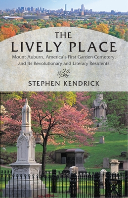The Lively Place: Mount Auburn, America's First Garden Cemetery, and Its Revolutionary and Literary Residents - Kendrick, Stephen