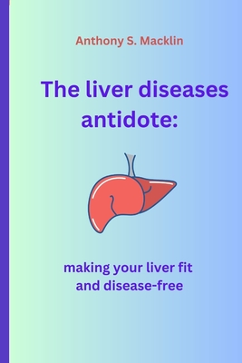 The liver diseases antidote: Making your liver fit and disease-free - S Macklin, Anthony