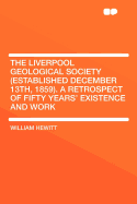 The Liverpool Geological Society (Established December 13th, 1859). a Retrospect of Fifty Years' Existence and Work