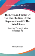 The Lives And Times Of The Chief Justices Of The Supreme Court Of The United States: John Jay Through John Rutledge V1