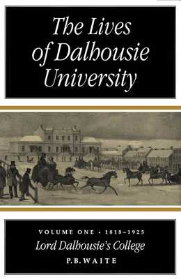 The Lives of Dalhousie University: Volume I: 1818-1925, Lord Dalhousie's College - Waite, P B