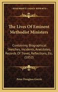The Lives of Eminent Methodist Ministers: Containing Biographical Sketches, Incidents, Anecdotes, Records of Travel, Reflections, &C. &C.
