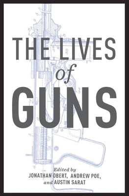 The Lives of Guns - Obert, Jonathan (Editor), and Poe, Andrew (Editor), and Sarat, Austin (Editor)