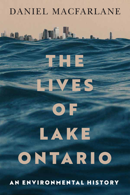 The Lives of Lake Ontario: An Environmental History Volume 17 - MacFarlane, Daniel