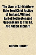The Lives of Sir Matthew Hale, Lord Chief Justice of England, Wilmot, Earl of Rochester: And Queen Mary. to This Ed. Are Added, Richard Baxter's Additional Notes to the Life of Sir Matthew Hale, and a Sermon Preached at the Funeral of the Earl of...