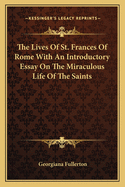 The Lives Of St. Frances Of Rome With An Introductory Essay On The Miraculous Life Of The Saints