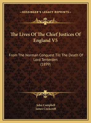 The Lives of the Chief Justices of England V5: From the Norman Conquest Till the Death of Lord Tenterden (1899) - Campbell, John, and Cockcroft, James (Editor)