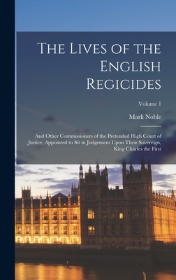 The Lives of the English Regicides: And Other Commissioners of the Pretended High Court of Justice, Appointed to Sit in Judgement Upon Their Sovereign, King Charles the First; Volume 1 - Noble, Mark