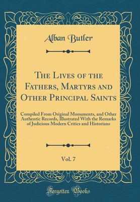 The Lives of the Fathers, Martyrs and Other Principal Saints, Vol. 7: Compiled from Original Monuments, and Other Authentic Records, Illustrated with the Remarks of Judicious Modern Critics and Historians (Classic Reprint) - Butler, Alban