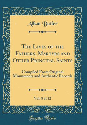 The Lives of the Fathers, Martyrs and Other Principal Saints, Vol. 8 of 12: Compiled from Original Monuments and Authentic Records (Classic Reprint) - Butler, Alban