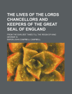 The Lives of the Lords Chancellors and Keepers of the Great Seal of England: From the Earliest Times Till the Reign of King George IV