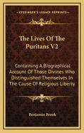 The Lives of the Puritans V2: Containing a Biographical Account of Those Divines Who Distinguished Themselves in the Cause of Religious Liberty